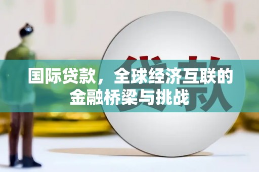 宁夏国际贷款，全球经济互联的金融桥梁与挑战