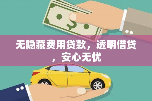 亭湖无隐藏费用贷款，透明借贷，安心无忧