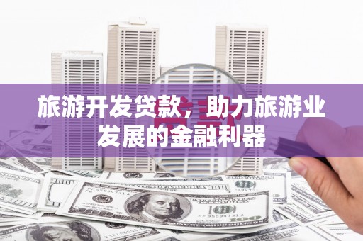 紫金旅游开发贷款，助力旅游业发展的金融利器