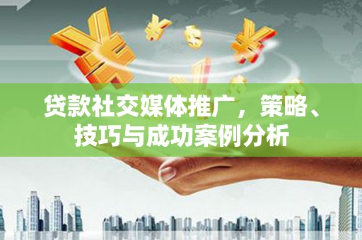 金坛贷款社交媒体推广，策略、技巧与成功案例分析