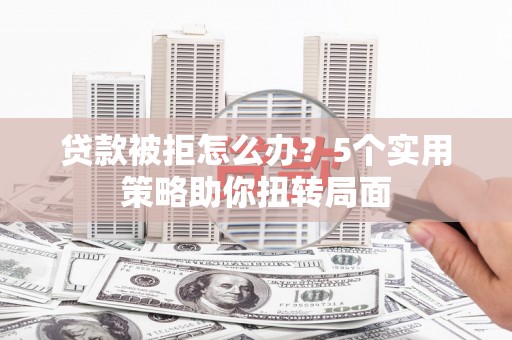 杏花岭贷款被拒怎么办？5个实用策略助你扭转局面