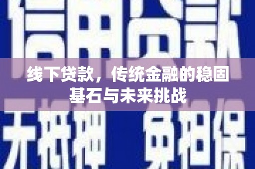 青神线下贷款，传统金融的稳固基石与未来挑战