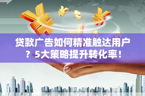 白山贷款广告如何精准触达用户？5大策略提升转化率！