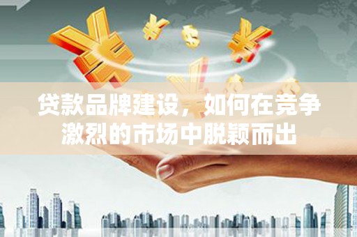 太平贷款品牌建设，如何在竞争激烈的市场中脱颖而出