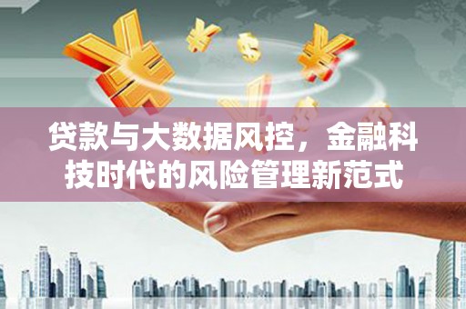 潜江贷款与大数据风控，金融科技时代的风险管理新范式