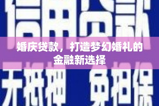 浮梁婚庆贷款，打造梦幻婚礼的金融新选择