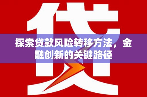 崁顶探索贷款风险转移方法，金融创新的关键路径