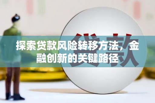 剑阁探索贷款风险转移方法，金融创新的关键路径