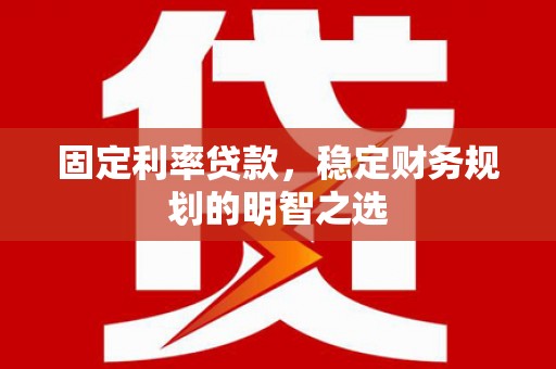 昔阳固定利率贷款，稳定财务规划的明智之选