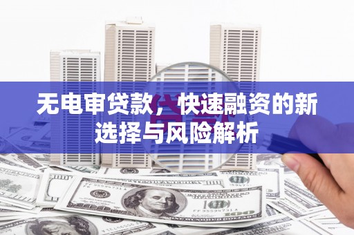 鼓山无电审贷款，快速融资的新选择与风险解析