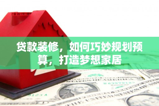 马尔康贷款装修，如何巧妙规划预算，打造梦想家居