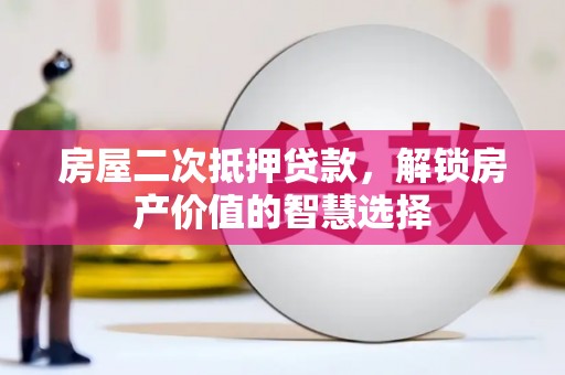 莎车房屋二次抵押贷款，解锁房产价值的智慧选择