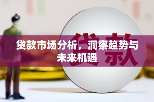 古田贷款市场分析，洞察趋势与未来机遇