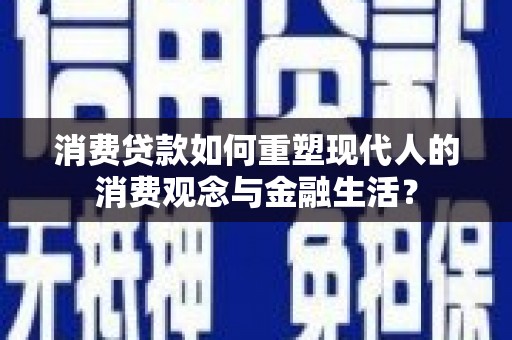 平潭消费贷款如何重塑现代人的消费观念与金融生活？