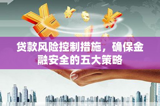 伊犁贷款风险控制措施，确保金融安全的五大策略