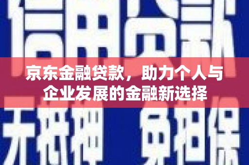 叙永京东金融贷款，助力个人与企业发展的金融新选择
