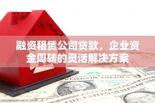 横县融资租赁公司贷款，企业资金周转的灵活解决方案