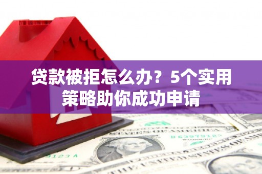 云和贷款被拒怎么办？5个实用策略助你成功申请