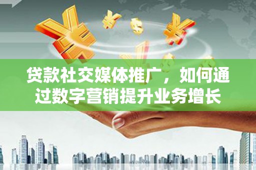 台前贷款社交媒体推广，如何通过数字营销提升业务增长