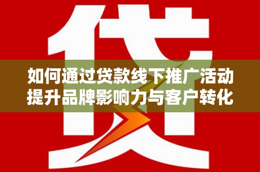 昆明如何通过贷款线下推广活动提升品牌影响力与客户转化率