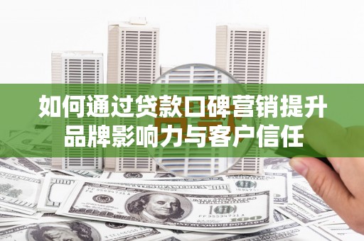 天峨如何通过贷款口碑营销提升品牌影响力与客户信任