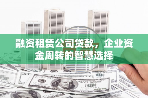 麟游融资租赁公司贷款，企业资金周转的智慧选择