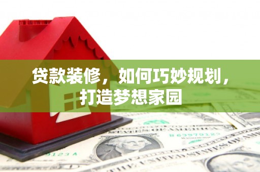 屯留贷款装修，如何巧妙规划，打造梦想家园