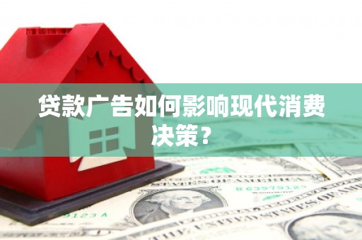 崇仁贷款广告如何影响现代消费决策？
