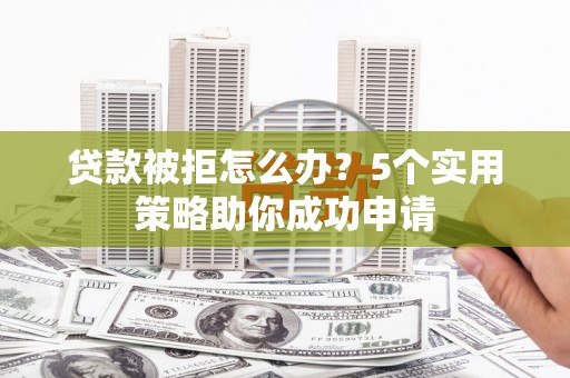 细河贷款被拒怎么办？5个实用策略助你成功申请