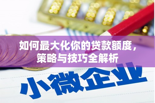 兴安如何最大化你的贷款额度，策略与技巧全解析