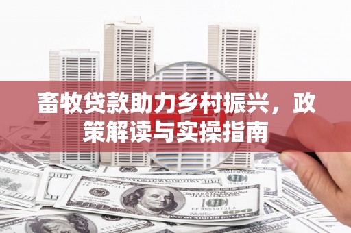 西塞山畜牧贷款助力乡村振兴，政策解读与实操指南