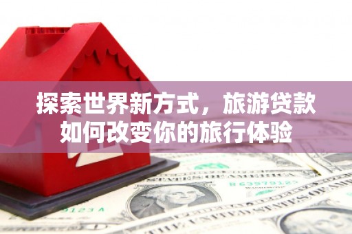 东城探索世界新方式，旅游贷款如何改变你的旅行体验