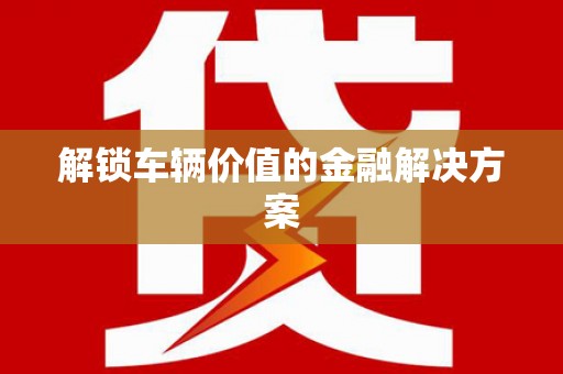 襄汾解锁车辆价值的金融解决方案