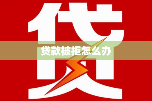阆中贷款被拒怎么办